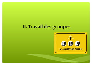 II. Travail des groupes
 