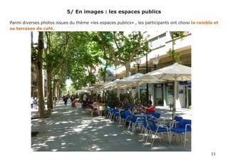 5/ En images : les espaces publics

Parmi diverses photos issues du thème «les espaces publics» , les participants ont choisi la rambla et
sa terrasse de café.




                                                                                                  11
 