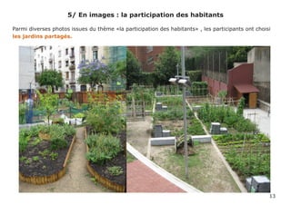 5/ En images : la participation des habitants

Parmi diverses photos issues du thème «la participation des habitants» , les participants ont choisi
les jardins partagés.




                                                                                                   13
 