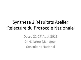 Synthèse 2 Résultats Atelier Relecture du Protocole Nationale   Dosso 22-27 Aout 2011 Dr Hallarou Mahaman Consultant National 