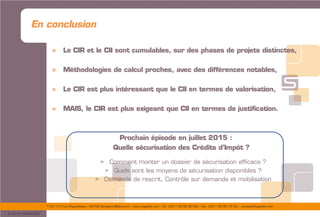 175/177 rue d’Aguesseau – 92100 Boulogne-Billancourt – www.sogedev.com –Tél. +33 1 55 95 80 08 – Fax. +33 1 55 95 70 40 – contact@sogedev.com
© 2015 SOGEDEV
» Le CIR et le CII sont cumulables, sur des phases de projets distinctes,
» Méthodologies de calcul proches, avec des différences notables,
» Le CIR est plus intéressant que le CII en termes de valorisation,
» MAIS, le CIR est plus exigeant que CII en termes de justification.
Prochain épisode en juillet 2015 :
Quelle sécurisation des Crédits d’Impôt ?
> Comment monter un dossier de sécurisation efficace ?
> Quels sont les moyens de sécurisation disponibles ?
> Demande de rescrit, Contrôle sur demande et mobilisation
En conclusion
 