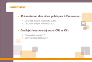 175/177 rue d’Aguesseau – 92100 Boulogne-Billancourt – www.sogedev.com –Tél. +33 1 55 95 80 08 – Fax. +33 1 55 95 70 40 – contact@sogedev.com
© 2015 SOGEDEV
Sommaire
» Présentation des aides publiques à l’innovation :
> Le Crédit d’impôt recherche (CIR),
> Le Crédit d’impôt innovation (CII).
» Quelle(s) frontière(s) entre CIR et CII :
> Peut-on les cumuler ?
> Comment les distinguer ?
 