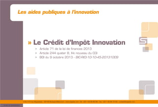175/177 rue d’Aguesseau – 92100 Boulogne-Billancourt – www.sogedev.com –Tél. +33 1 55 95 80 08 – Fax. +33 1 55 95 70 40 – contact@sogedev.com
© 2015 SOGEDEV
Les aides publiques à l’innovation
» Le Crédit d’Impôt Innovation
> Article 71 de la loi de finances 2013
> Article 244 quater B, II-k nouveau du CGI
> BOI du 9 octobre 2013 - BIC-RICI-10-10-45-20131009
 