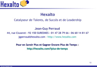 Hexalto Catalyseur de Talents, de Succès et de Leadership Jean-Guy Perraud  44, rue Cluseret - 92 150 SURESNES - 01 47 28 79 66 - 06 60 14 81 67 jgperraud@hexalto.com –  http:// www.hexalto.com   Pour en Savoir Plus et Gagner Encore Plus de Temps :  http://hexalto.com/?plus-de-temps   