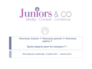 «  Nouveaux Juniors    Nouveaux parents    Nouveaux repères ? Quels impacts pour les marques ? » Petit-déjeuner marketing - 8 juillet 2011 - Juniors & Co 