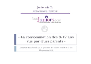 Juniors & Co
                 MEDIA / CONSEIL / CONTENU




« La consommation des 8-12 ans
     vue par leurs parents »
Une étude de Juniors & Co, le spécialiste des enfants entre 8 et 12 ans
                         28 septembre 2010
 
