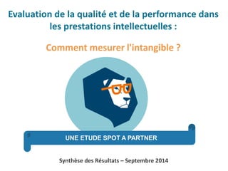 Synthèse des Résultats –Septembre 2014 
Evaluation de la qualité et de la performance dans les prestations intellectuelles : 
Comment mesurer l'intangible ?  