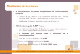 175/177 rue d’Aguesseau – 92100 Boulogne-Billancourt – www.sogedev.com –Tél. +33 1 55 95 80 08 – Fax. +33 1 55 95 70 40 – contact@sogedev.com
© 2015 SOGEDEV
» Si non imputation sur l’IS et non possibilité de remboursement
immédiat :
> Cession de la créance à un organisme bancaire (BPI, Société
Générale, BNP Paribas…) accordant une ligne de financement,
> Mobilisation de tout ou partie du montant de la créance.
» Mobilisation auprès de BPI France :
> accordée suite à expertise du dossier par les experts mandatés par
BPI France : sécurisation des montants déclarés,
> à n’importe quel moment entre la déclaration et le
remboursement final,
> pour des montants supérieurs à 30 k€,
> temps de traitement de l’ordre de 4 mois,
> coût d’expertise du dossier de 1 000 à 3 000 euros.
Mobilisation de la créance
 