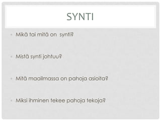 SYNTI
• Mikä tai mitä on synti?
• Mistä synti johtuu?
• Mitä maailmassa on pahoja asioita?
• Miksi ihminen tekee pahoja tekoja?
 