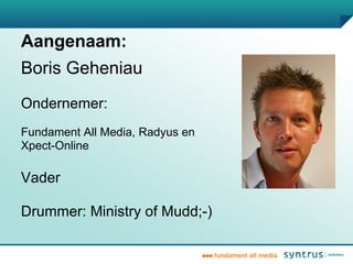 Aangenaam:
Boris Geheniau
Ondernemer:
Fundament All Media, Radyus en
Xpect-Online

Vader

Drummer: Ministry of Mudd;-)
 