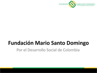 Fundación Mario Santo Domingo
   Por el Desarrollo Social de Colombia
 