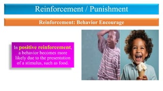 Reinforcement / Punishment
In positive reinforcement,
a behavior becomes more
likely due to the presentation
of a stimulus, such as food.
Reinforcement: Behavior Encourage
 