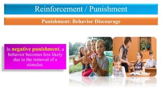 Reinforcement / Punishment
In negative punishment, a
behavior becomes less likely
due to the removal of a
stimulus.
Punishment: Behavior Discourage
 