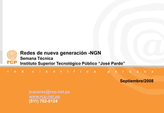 Redes de nueva generación -NGN
Semana Técnica
Instituto Superior Tecnológico Público “José Pardo”
Septiembre/2008
jcaceres@rcp.net.pe
www.rcp.net.pe
(511) 702-0124
 
