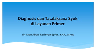 Diagnosis dan Tatalaksana Syok
di Layanan Primer
dr. Iwan Abdul Rachman SpAn., KNA., MKes
 