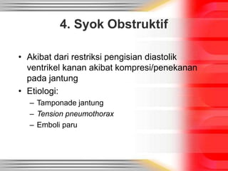 4. Syok Obstruktif
• Akibat dari restriksi pengisian diastolik
ventrikel kanan akibat kompresi/penekanan
pada jantung
• Etiologi:
– Tamponade jantung
– Tension pneumothorax
– Emboli paru
 