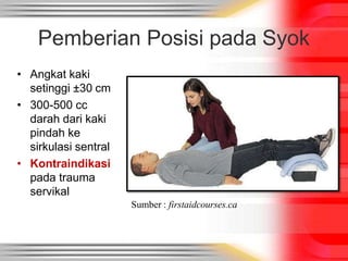 Pemberian Posisi pada Syok
• Angkat kaki
setinggi ±30 cm
• 300-500 cc
darah dari kaki
pindah ke
sirkulasi sentral
• Kontraindikasi
pada trauma
servikal
Sumber : firstaidcourses.ca
 