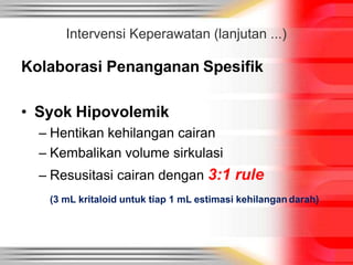 Kolaborasi Penanganan Spesifik
• Syok Hipovolemik
– Hentikan kehilangan cairan
– Kembalikan volume sirkulasi
– Resusitasi cairan dengan 3:1 rule
(3 mL kritaloid untuk tiap 1 mL estimasi kehilangan darah)
Intervensi Keperawatan (lanjutan ...)
 