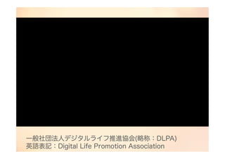一般社団法人デジタルライフ推進協会(略称：DLPA)
英語表記：Digital Life Promotion Association
 