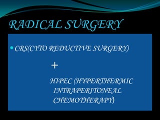 RADICAL SURGERY
 CRS(CYTO REDUCTIVE SURGERY)

         +
         HIPEC (HYPERTHERMIC
          INTRAPERITONEAL
          CHEMOTHERAPY)
 