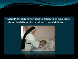  Activity intolerance related to generalized weakness
 ,abdominal discomfort and nutritional deficits
 