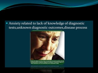  Anxiety related to lack of knowledge of diagnostic
 tests,unknown diagnostic outcomes,disease process
 