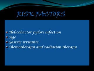 RISK FACTORS

Helicobactor pylori infection
Age
Gastric irritants
Chemotherapy and radiation therapy
 
