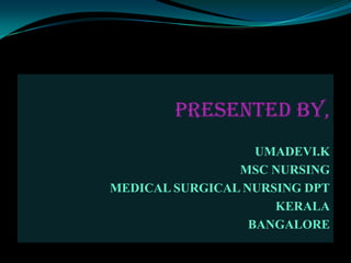 PRESENTED BY,
                   UMADEVI.K
                MSC NURSING
MEDICAL SURGICAL NURSING DPT
                     KERALA
                  BANGALORE
 