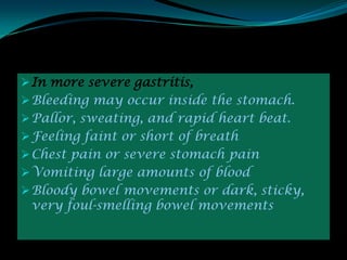  In more severe gastritis,
 Bleeding may occur inside the stomach.
 Pallor, sweating, and rapid heart beat.
 Feeling faint or short of breath
 Chest pain or severe stomach pain
 Vomiting large amounts of blood
 Bloody bowel movements or dark, sticky,
 very foul-smelling bowel movements
 