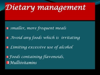 Dietary management

 smaller, more frequent meals

 Avoid any foods which is irritating

 Limiting excessive use of alcohol

Foods containing flavonoids,
Mulltivitamins
 