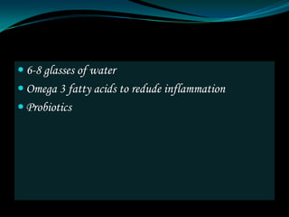  6-8 glasses of water
 Omega 3 fatty acids to redude inflammation
 Probiotics
 