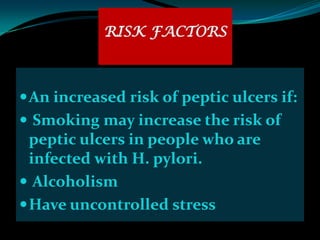 RISK FACTORS



 An increased risk of peptic ulcers if:
 Smoking may increase the risk of
  peptic ulcers in people who are
  infected with H. pylori.
 Alcoholism
 Have uncontrolled stress
 