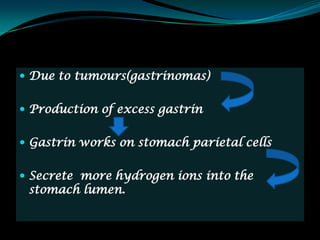  Due to tumours(gastrinomas)


 Production of excess gastrin


 Gastrin works on stomach parietal cells


 Secrete more hydrogen ions into the
 stomach lumen.
 