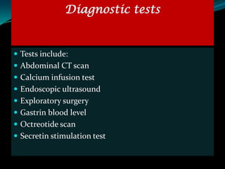 Diagnostic tests


 Tests include:
 Abdominal CT scan
 Calcium infusion test
 Endoscopic ultrasound
 Exploratory surgery
 Gastrin blood level
 Octreotide scan
 Secretin stimulation test
 