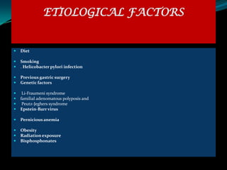 ETIOLOGICAL FACTORS


   Diet

   Smoking
   . Helicobacter pylori infection

   Previous gastric surgery
   Genetic factors

    Li-Fraumeni syndrome
   familial adenomatous polyposis and
    Peutz-Jeghers syndrome
   Epstein-Barr virus

   Pernicious anemia

   Obesity
   Radiation exposure
   Bisphosphonates
 