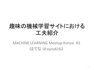趣味の機械学習サイトにおける	
工夫紹介	
MACHINE	LEARNING	Meetup	Kansai		#3	
はてな id:syou6162	
1	
 