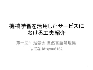 機械学習を活用したサービスに
おける工夫紹介	
第一回SIL勉強会 自然言語処理編	
はてな id:syou6162	
1	
 