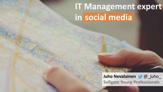 IT Management expert 
in 
social media 
Juho Nevalainen @_juho_ 
Sofigate Young Professionals 
 