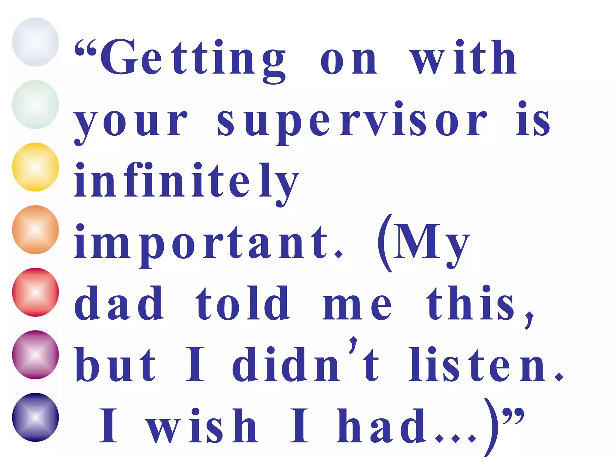 “ Getting on with your supervisor is infinitely important. (My dad told me this, but I didn’t listen.  I wish I had...)” MPhil in Maths, completed summer 2007 
