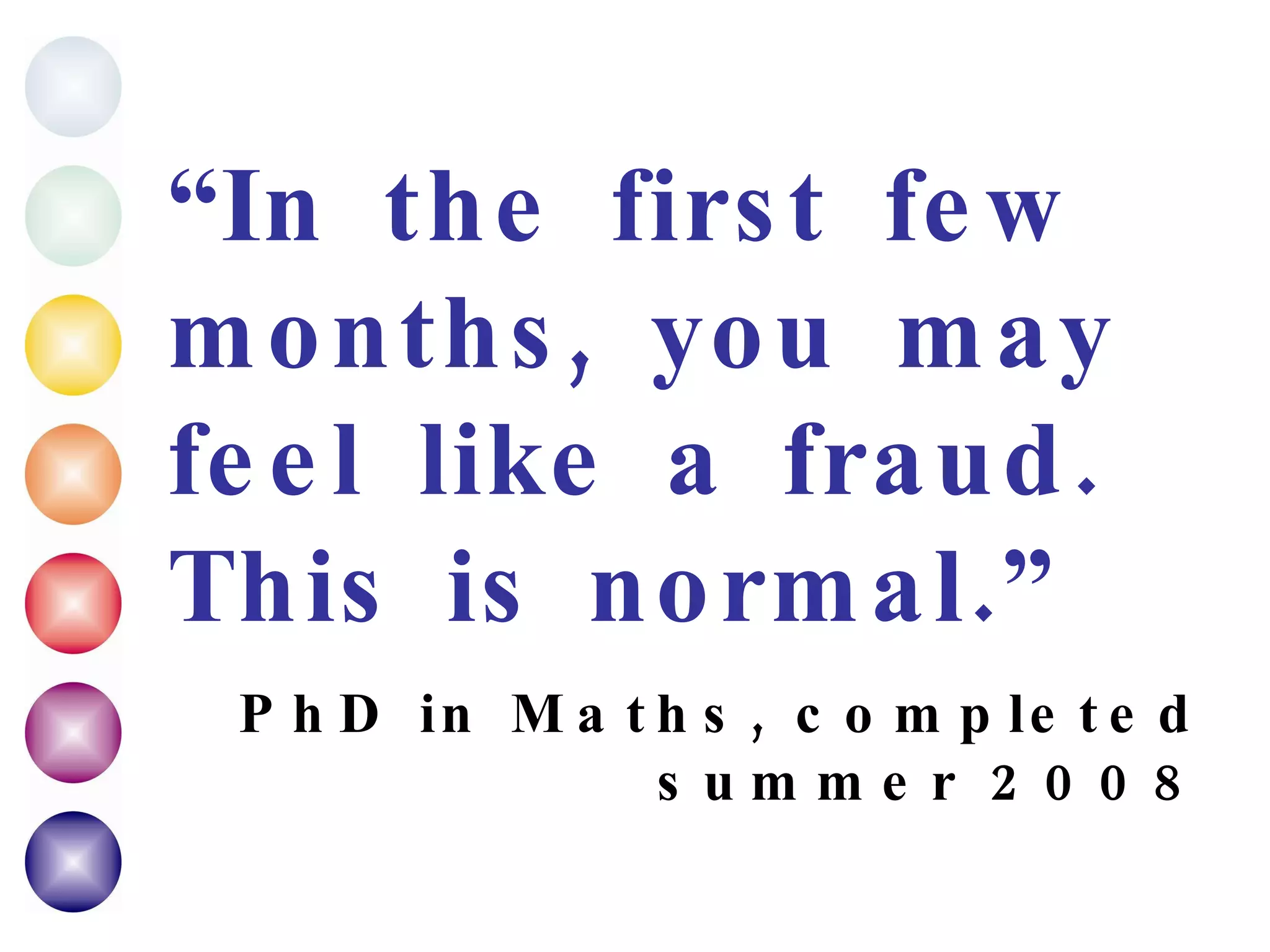 “ In the first few months, you may feel like a fraud.  This is normal.” PhD in Maths, completed summer 2008 