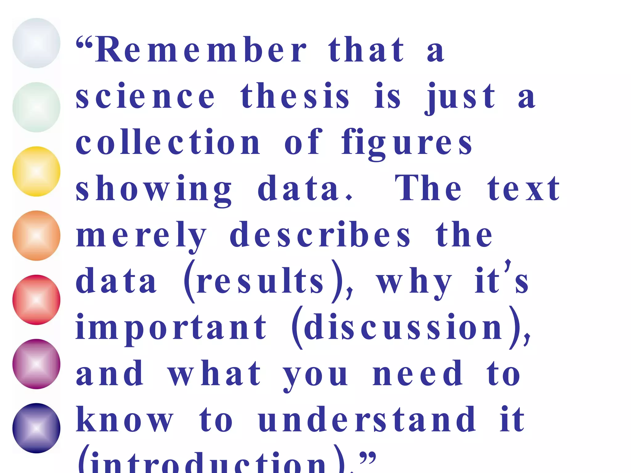 “ Remember that a science thesis is just a collection of figures showing data.  The text merely describes the data (results), why it’s important (discussion), and what you need to know to understand it (introduction).” PhD in Biology, completed Winter 2007 