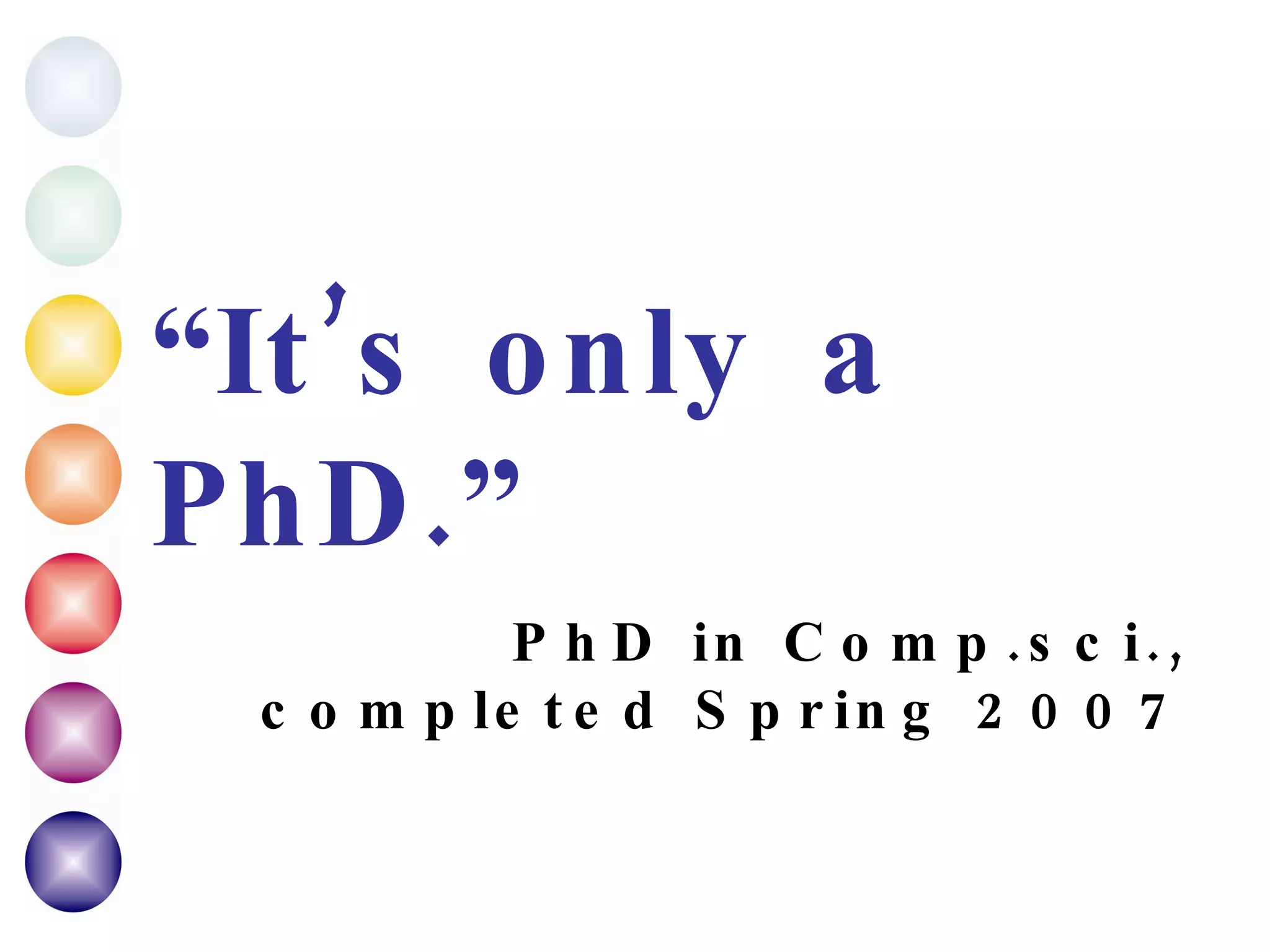 “ It’s only a PhD. ” PhD in Comp.sci., completed Spring 2007 