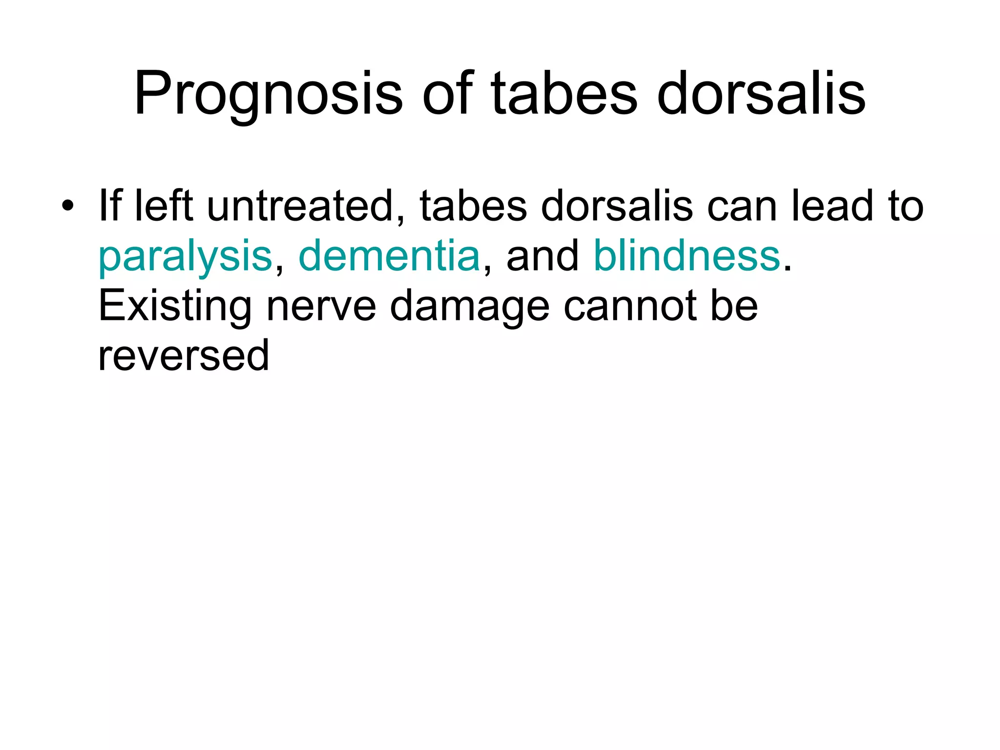 Prognosis of tabes dorsalis If left untreated, tabes dorsalis can lead to  paralysis ,  dementia , and  blindness . Existing nerve damage cannot be reversed  