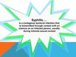 Syphilis….
is a contagious bacterial infection that
is transmitted through contact with an
chancre on an infected person, usually
during intimate sexual contact
 