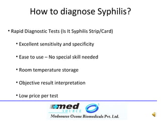 How to diagnose Syphilis? 
• Rapid Diagnostic Tests (Is It Syphilis Strip/Card) 
• Excellent sensitivity and specificity 
• Ease to use – No special skill needed 
• Room temperature storage 
• Objective result interpretation 
• Low price per test 
 