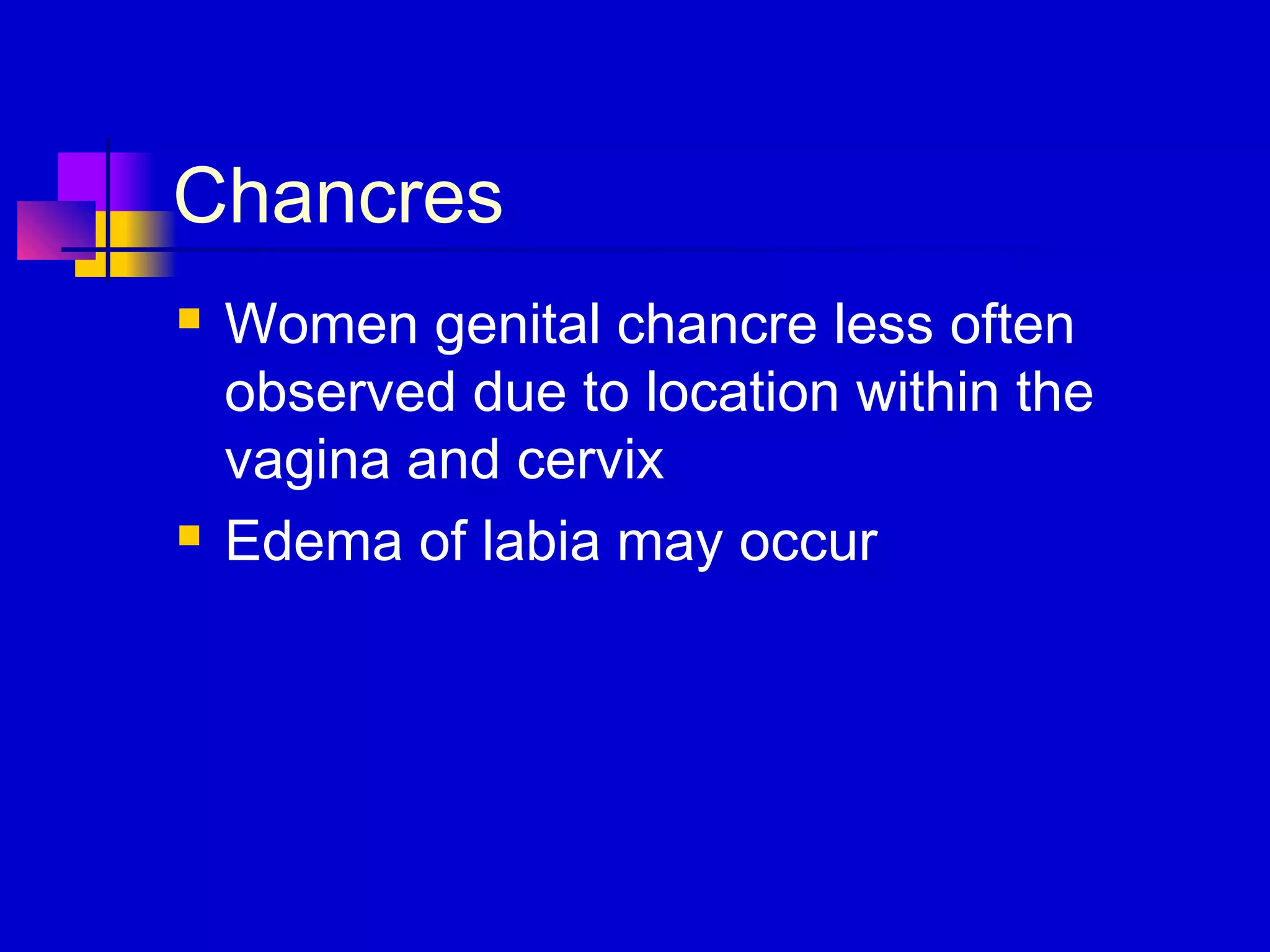 Chancres
 Women genital chancre less often
observed due to location within the
vagina and cervix
 Edema of labia may occur
 