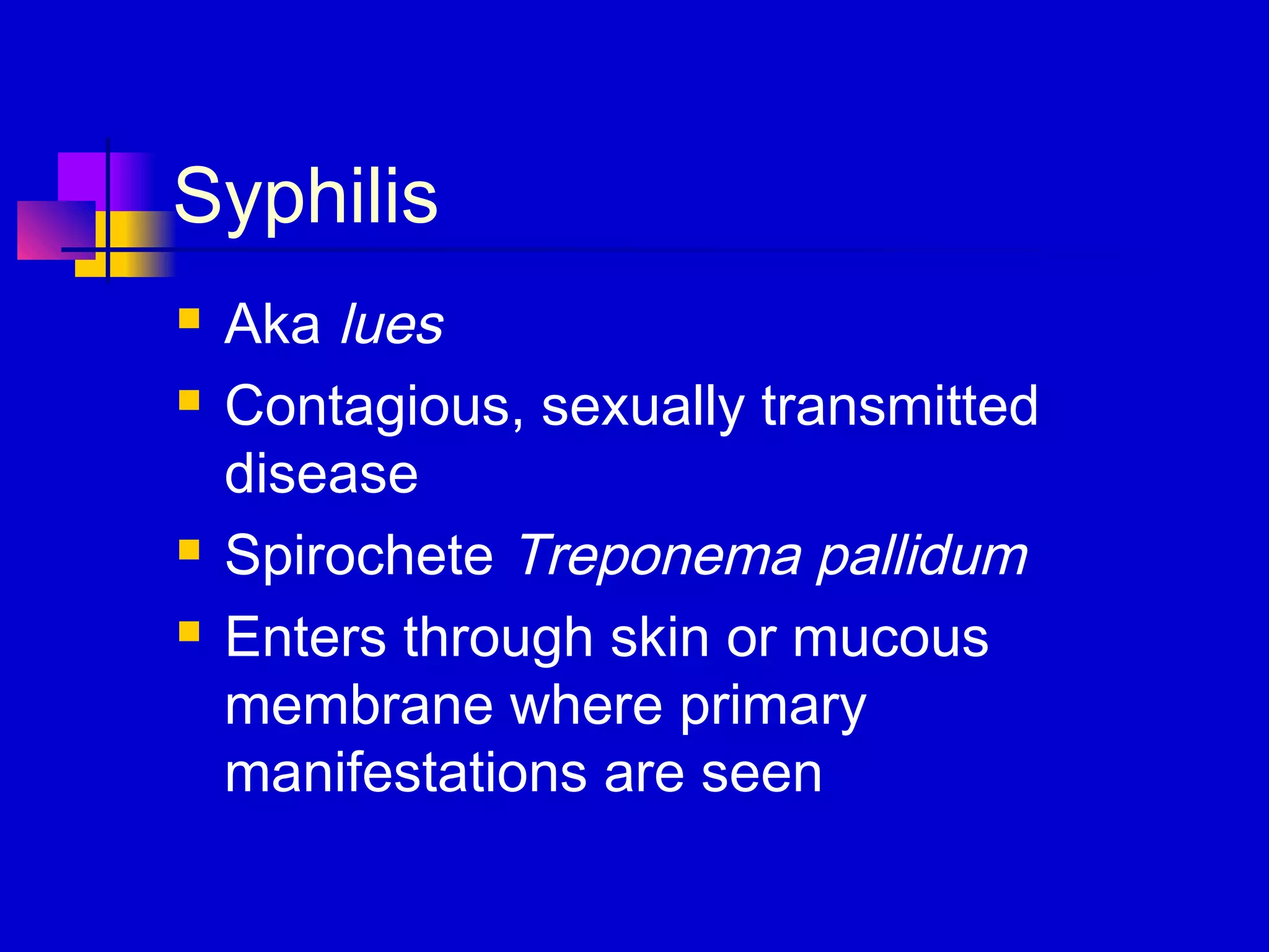 Syphilis
 Aka lues
 Contagious, sexually transmitted
disease
 Spirochete Treponema pallidum
 Enters through skin or mucous
membrane where primary
manifestations are seen
 