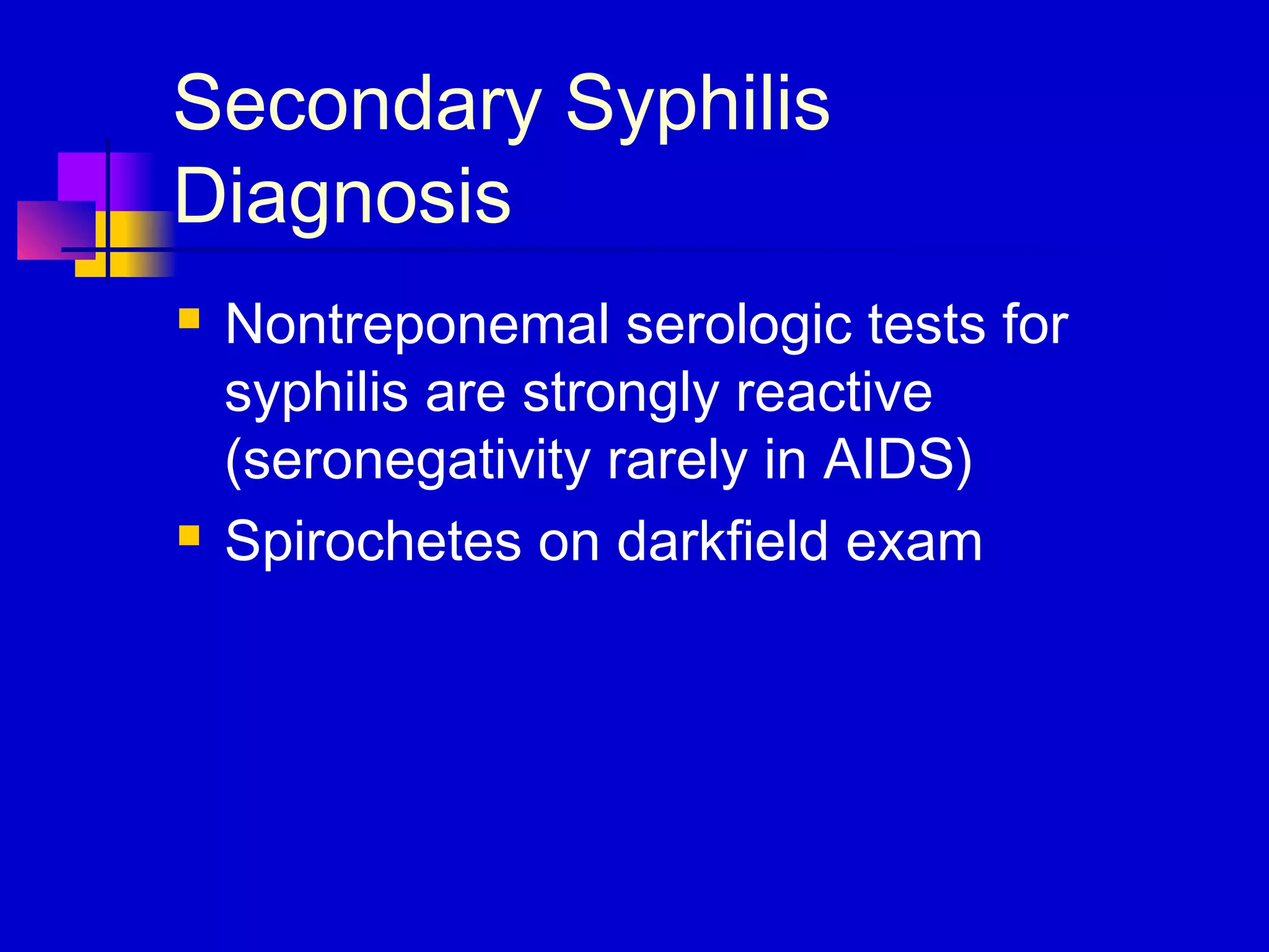 Secondary Syphilis
Diagnosis
 Nontreponemal serologic tests for
syphilis are strongly reactive
(seronegativity rarely in AIDS)
 Spirochetes on darkfield exam
 