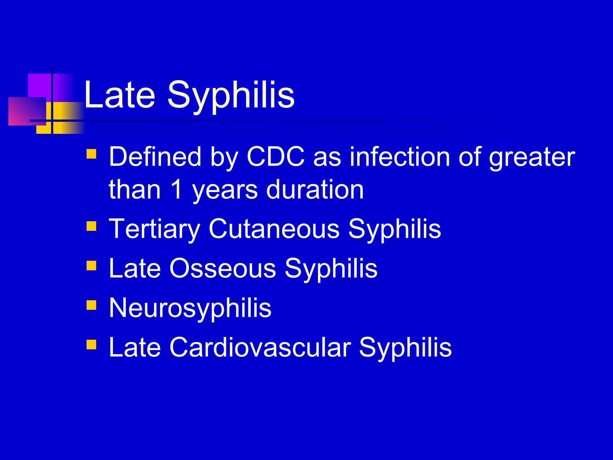 Late Syphilis
 Defined by CDC as infection of greater
than 1 years duration
 Tertiary Cutaneous Syphilis
 Late Osseous Syphilis
 Neurosyphilis
 Late Cardiovascular Syphilis
 