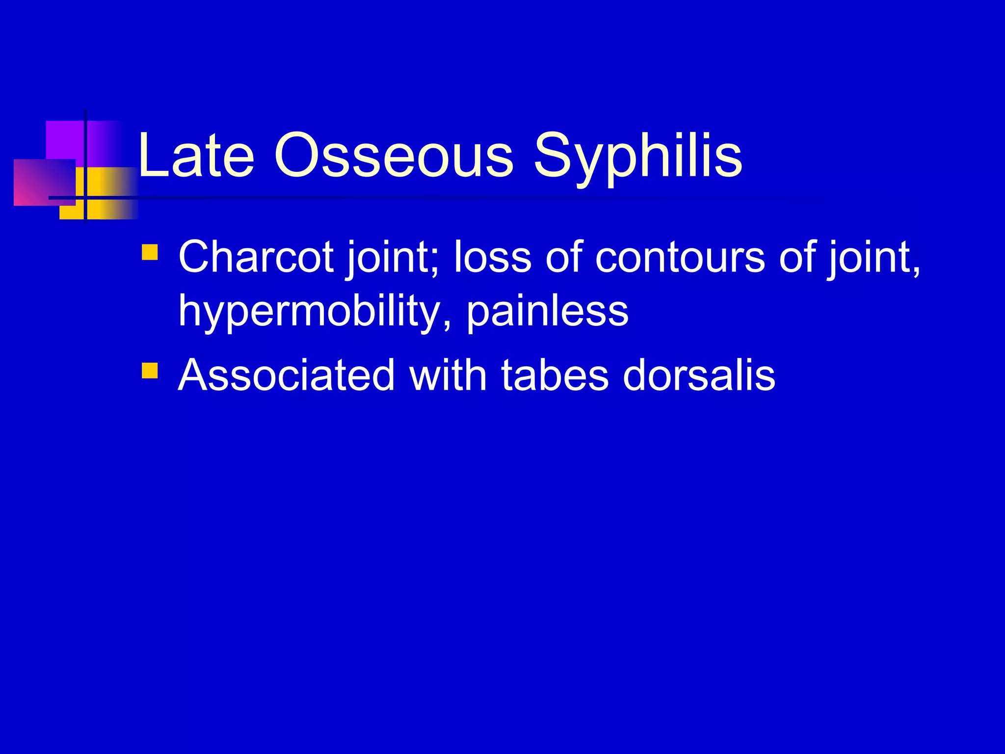 Late Osseous Syphilis
 Charcot joint; loss of contours of joint,
hypermobility, painless
 Associated with tabes dorsalis
 